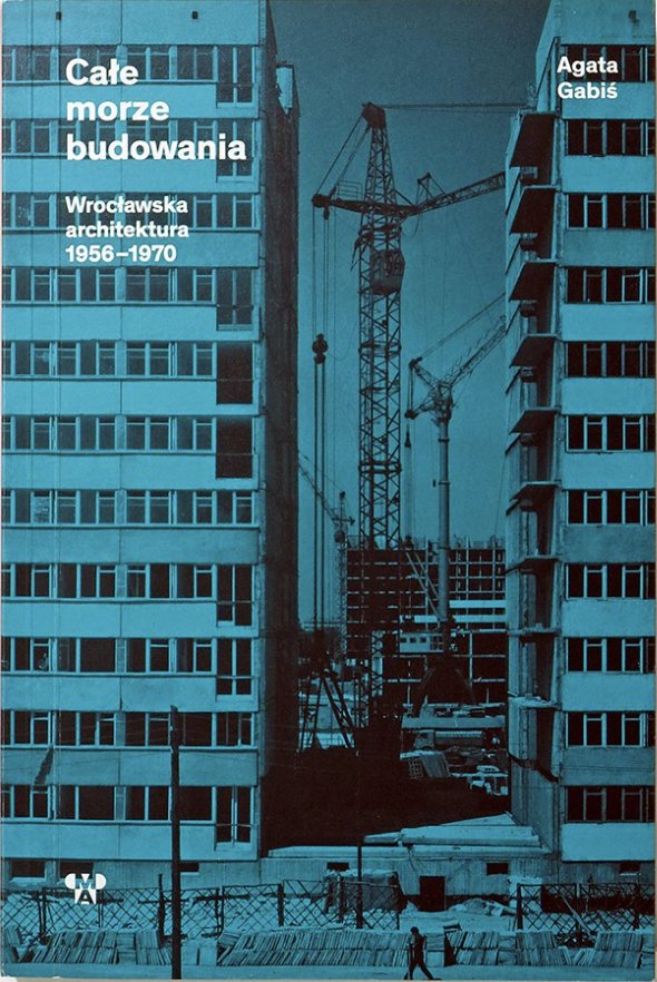 Całe Morze Budowania. Wrocławska Architektura 1956-1970, Agata Gabiś