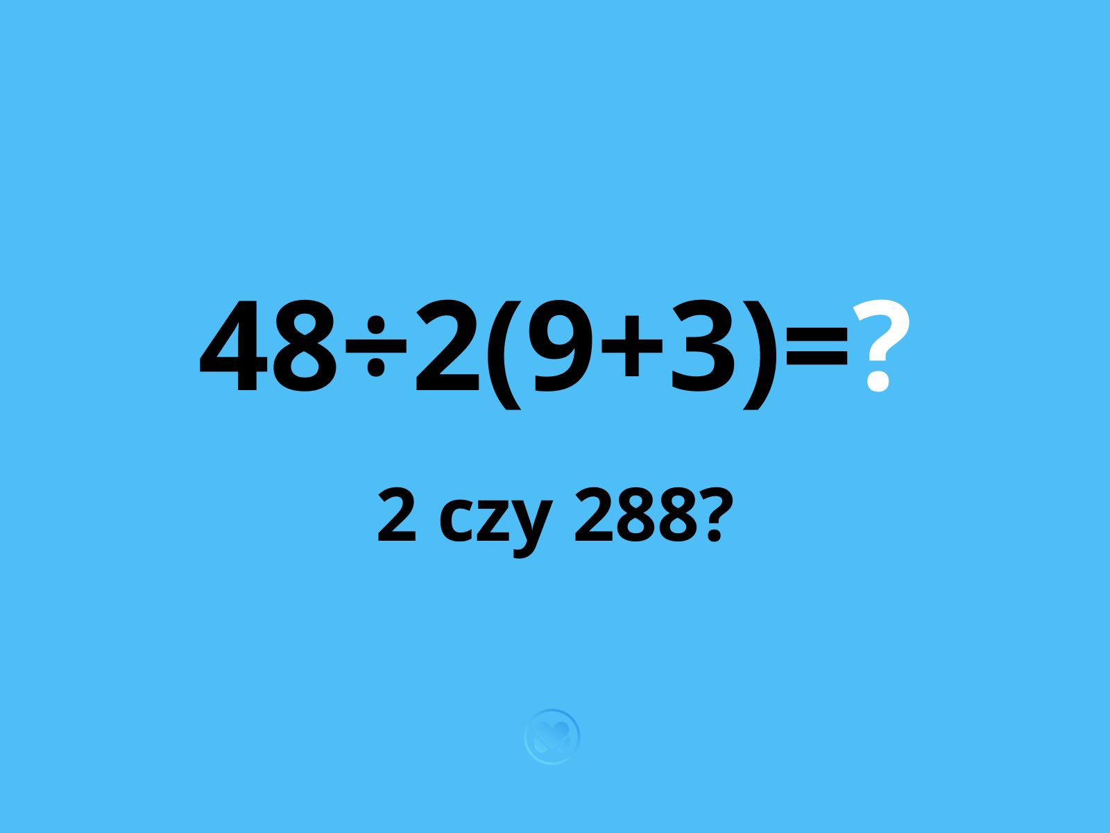 zagadka ile to jest 48÷2(9+3)
