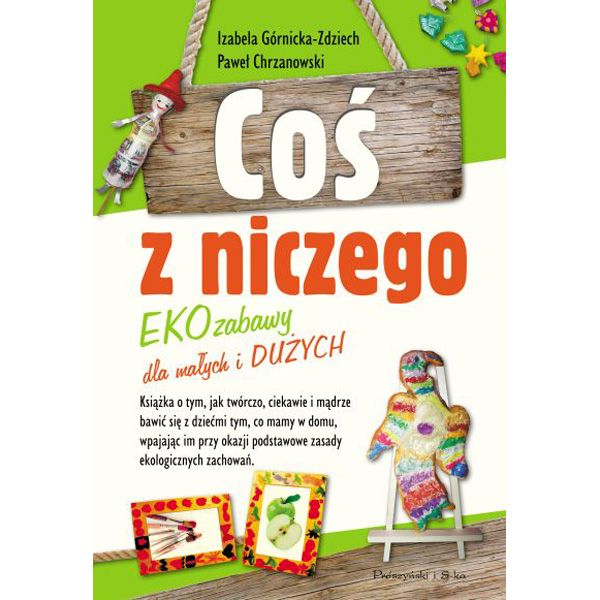 Coś z niczego. EKOzabawy dla małych i dużych, Paweł Chrzanowski, Izabela Górnicka-Zdziech, cena 25,90 zł